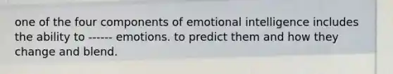 one of the four components of emotional intelligence includes the ability to ------ emotions. to predict them and how they change and blend.