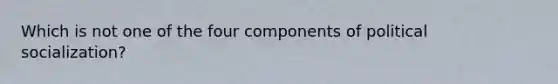 Which is not one of the four components of political socialization?