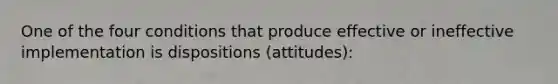 One of the four conditions that produce effective or ineffective implementation is dispositions (attitudes):