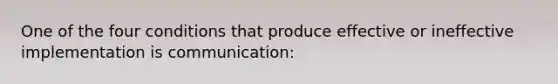 One of the four conditions that produce effective or ineffective implementation is communication: