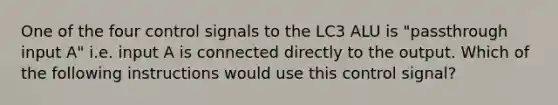 One of the four control signals to the LC3 ALU is "passthrough input A" i.e. input A is connected directly to the output. Which of the following instructions would use this control signal?