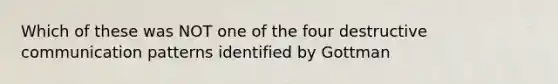 Which of these was NOT one of the four destructive communication patterns identified by Gottman