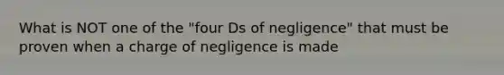 What is NOT one of the "four Ds of negligence" that must be proven when a charge of negligence is made