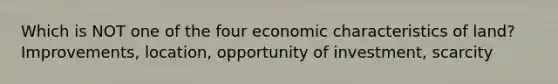 Which is NOT one of the four economic characteristics of land? Improvements, location, opportunity of investment, scarcity