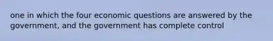 one in which the four economic questions are answered by the government, and the government has complete control