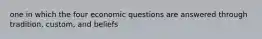 one in which the four economic questions are answered through tradition, custom, and beliefs