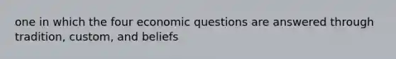 one in which the four economic questions are answered through tradition, custom, and beliefs