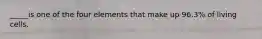 _____is one of the four elements that make up 96.3% of living cells.