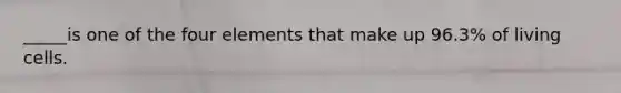 _____is one of the four elements that make up 96.3% of living cells.