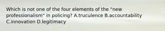 Which is not one of the four elements of the "new professionalism" in policing? A.truculence B.accountability C.innovation D.legitimacy