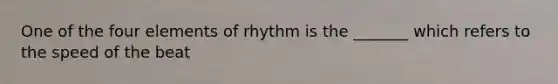 One of the four elements of rhythm is the _______ which refers to the speed of the beat