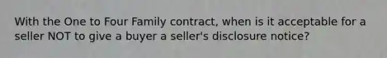 With the One to Four Family contract, when is it acceptable for a seller NOT to give a buyer a seller's disclosure notice?