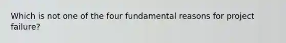 Which is not one of the four fundamental reasons for project failure?