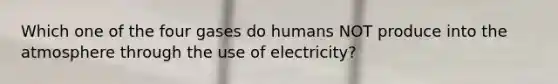 Which one of the four gases do humans NOT produce into the atmosphere through the use of electricity?