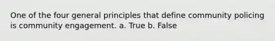 One of the four general principles that define community policing is community engagement. a. True b. False