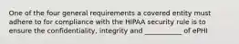 One of the four general requirements a covered entity must adhere to for compliance with the HIPAA security rule is to ensure the confidentiality, integrity and ___________ of ePHI