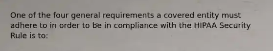 One of the four general requirements a covered entity must adhere to in order to be in compliance with the HIPAA Security Rule is to: