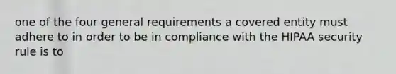 one of the four general requirements a covered entity must adhere to in order to be in compliance with the HIPAA security rule is to