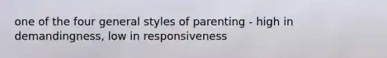 one of the four general styles of parenting - high in demandingness, low in responsiveness