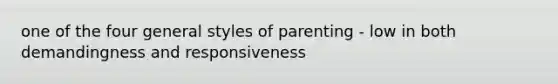 one of the four general styles of parenting - low in both demandingness and responsiveness