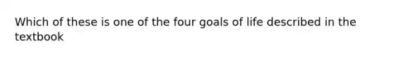 Which of these is one of the four goals of life described in the textbook