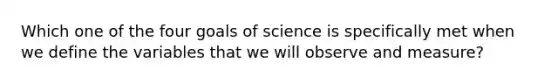 Which one of the four goals of science is specifically met when we define the variables that we will observe and measure?