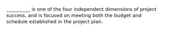 __________ is one of the four independent dimensions of project success, and is focused on meeting both the budget and schedule established in the project plan.