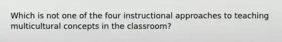 Which is not one of the four instructional approaches to teaching multicultural concepts in the classroom?