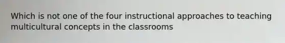 Which is not one of the four instructional approaches to teaching multicultural concepts in the classrooms