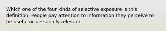 Which one of the four kinds of selective exposure is this definition: People pay attention to information they perceive to be useful or personally relevant