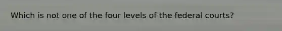 Which is not one of the four levels of the federal courts?