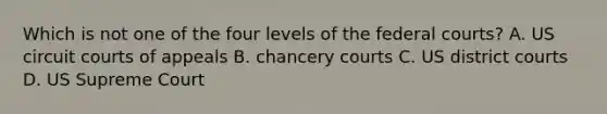 Which is not one of the four levels of the federal courts? A. US circuit courts of appeals B. chancery courts C. US district courts D. US Supreme Court
