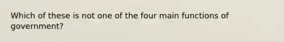 Which of these is not one of the four main functions of government?