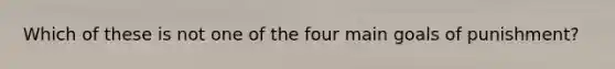 Which of these is not one of the four main goals of punishment?