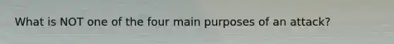 What is NOT one of the four main purposes of an attack?