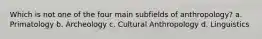 Which is not one of the four main subfields of anthropology? a. Primatology b. Archeology c. Cultural Anthropology d. Linguistics