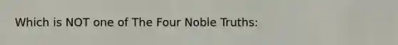 Which is NOT one of The Four Noble Truths: