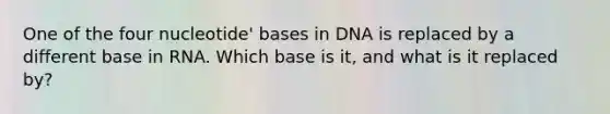 One of the four nucleotide' bases in DNA is replaced by a different base in RNA. Which base is it, and what is it replaced by?