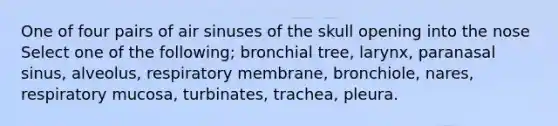 One of four pairs of air sinuses of the skull opening into the nose Select one of the following; bronchial tree, larynx, paranasal sinus, alveolus, respiratory membrane, bronchiole, nares, respiratory mucosa, turbinates, trachea, pleura.