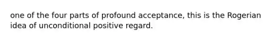 one of the four parts of profound acceptance, this is the Rogerian idea of unconditional positive regard.