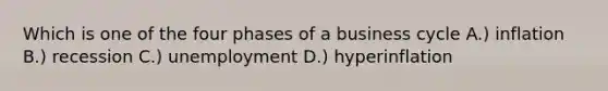 Which is one of the four phases of a business cycle A.) inflation B.) recession C.) unemployment D.) hyperinflation