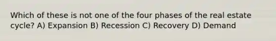 Which of these is not one of the four phases of the real estate cycle? A) Expansion B) Recession C) Recovery D) Demand