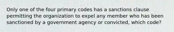 Only one of the four primary codes has a sanctions clause permitting the organization to expel any member who has been sanctioned by a government agency or convicted, which code?