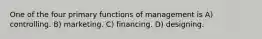 One of the four primary functions of management is A) controlling. B) marketing. C) financing. D) designing.