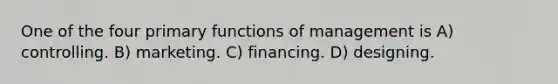 One of the four primary functions of management is A) controlling. B) marketing. C) financing. D) designing.