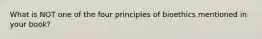 What is NOT one of the four principles of bioethics mentioned in your book?