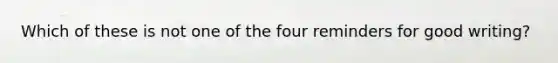 Which of these is not one of the four reminders for good writing?