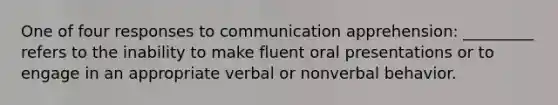 One of four responses to communication apprehension: _________ refers to the inability to make fluent oral presentations or to engage in an appropriate verbal or nonverbal behavior.