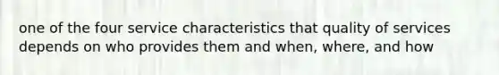 one of the four service characteristics that quality of services depends on who provides them and when, where, and how