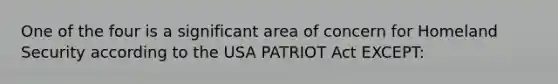 One of the four is a significant area of concern for Homeland Security according to the USA PATRIOT Act EXCEPT: